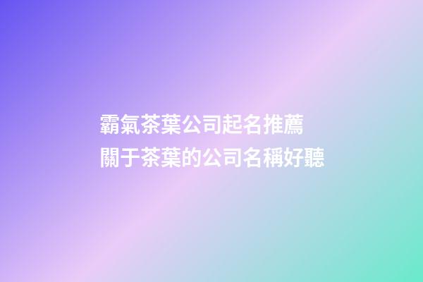 霸氣茶葉公司起名推薦 關于茶葉的公司名稱好聽